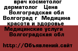 врач косметолог дерматолог › Цена ­ 500 - Волгоградская обл., Волгоград г. Медицина, красота и здоровье » Медицинские услуги   . Волгоградская обл.